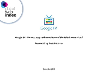 Google TV: The next step in the evolution of the television market? Presented by Brett Petersen December 2010 