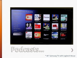 Podcasts…* 46” Samsung TV with Logitech Revue