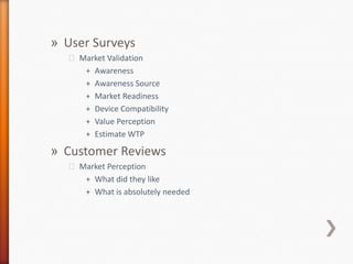 User SurveysMarket ValidationAwarenessAwareness SourceMarket ReadinessDevice CompatibilityValue PerceptionEstimate WTPCustomer ReviewsMarket PerceptionWhat did they likeWhat is absolutely needed