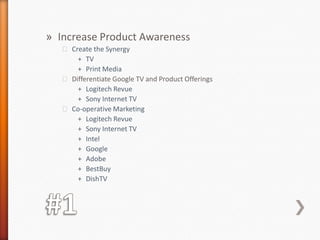 #1Increase Product AwarenessCreate the SynergyTVPrint MediaDifferentiate Google TV and Product OfferingsLogitech RevueSony Internet TVCo-operative Marketing Logitech RevueSony Internet TVIntelGoogleAdobeBestBuyDishTV