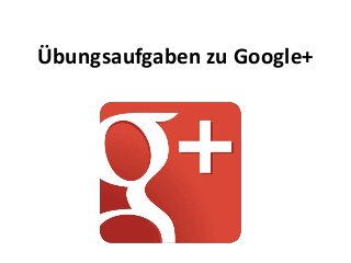 Übungsaufgaben zu Google+
 