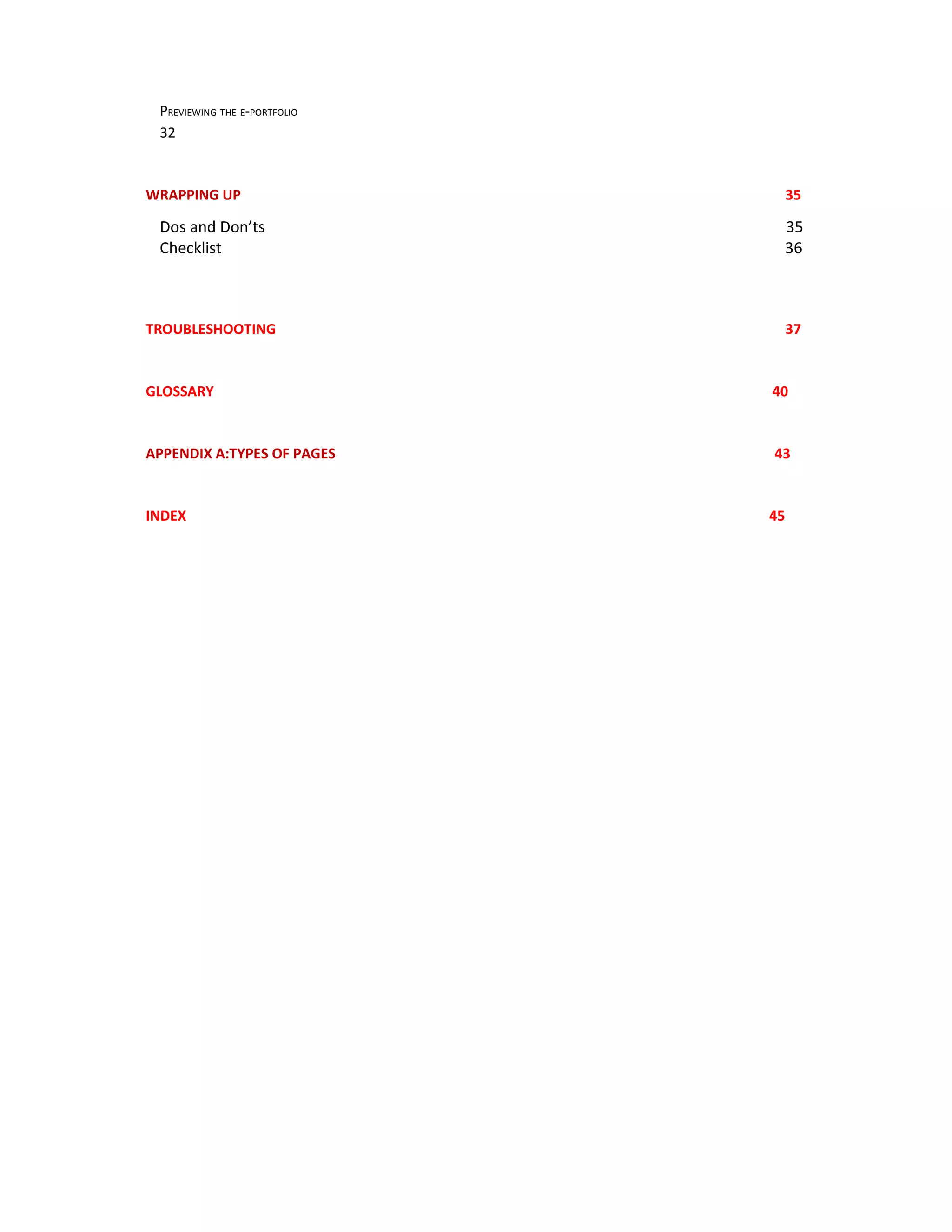PREVIEWING THE E-PORTFOLIO
 32



WRAPPING UP                        35

 Dos and Don’ts                    35
 Checklist                         36



TROUBLESHOOTING                    37



GLOSSARY                      40


APPENDIX A:TYPES OF PAGES     43



INDEX                         45
 
