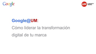 Google@UM: Cómo liderar la transformación digital de tu marca  