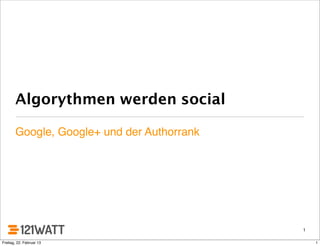 Algorythmen werden social
Google, Google+ und der Authorrank
1
1Freitag, 22. Februar 13
 