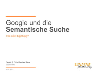 Google und die
Semantische Suche
The next big thing?




Patrick C. Price | Raphael Bienz
Idealizer AG


08.11.2012
 