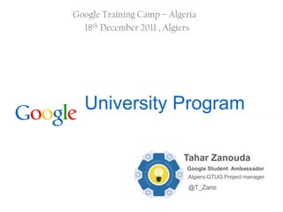 Google Training Camp – Algeria
  18th December 2011 , Algiers




  University Program

                          Tahar Zanouda
                           Google Student Ambassador
                           Algiers-GTUG Project manager
                            @T_Zano

                                 Google Confidential and Proprietary
 