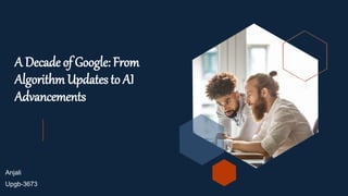 A Decade of Google: From
AlgorithmUpdates to AI
Advancements
Anjali
Upgb-3673
 