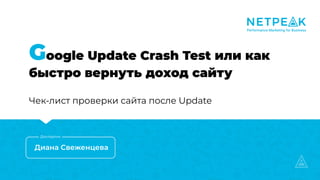 Google Update Crash Test или как
быстро вернуть доход сайту
Чек-лист проверки сайта после Update
Диана Свеженцева
Докладчик
 