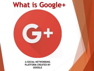 What is Google+
A SOCIAL NETWORKING
PLATFORM CREATED BY
GOOGLE
 