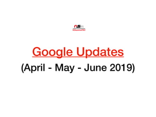 Google Updates
(April - May - June 2019)
 