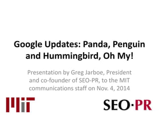 Google Updates: Panda, Penguin 
and Hummingbird, Oh My! 
Presentation by Greg Jarboe, President 
and co-founder of SEO-PR, to the MIT 
communications staff on Nov. 4, 2014 
 