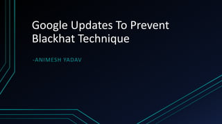 Google Updates To Prevent
Blackhat Technique
-ANIMESH YADAV
 