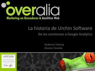 La historia de Urchin Software De los comienzos a Google Analytics Actualización  septiembre 2010 nuevo Urchin 7!!! Guillermo Vilarroig Director Overalia 