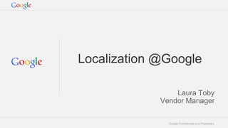 Google Confidential and Proprietary
Localization @Google
Laura Toby
Vendor Manager
 