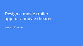 Design a movie trailer
app for a movie theater
Kagiso Khaole
 