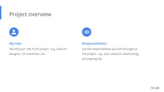My role:
Identify your role in the project - e.g., lead UX
designer, UX researcher, etc.
Project overview
Responsibilities:
List the responsibilities you had throughout
the project - e.g., user research, wireframing,
prototyping, etc.
 