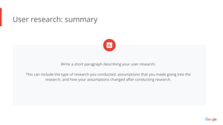 User research: summary
Write a short paragraph describing your user research.
This can include the type of research you conducted, assumptions that you made going into the
research, and how your assumptions changed after conducting research.
 