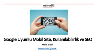 Google Uyumlu Mobil Site, Kullanılabilirlik ve SEO
Mert Erkal
www.stradiji.com
 