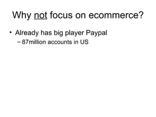 Why  not  focus on ecommerce? Already has big player Paypal 87million accounts in US 