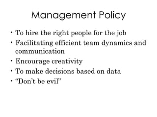 Management Policy To hire the right people for the job Facilitating efficient team dynamics and communication Encourage creativity To make decisions based on data “ Don’t be evil” 