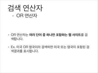 검색 연산자
- OR 연산자
• OR 연산자는 여러 단어 중 하나만 포함하는 웹 사이트를 검
색합니다.
• Ex. 미국 OR 영국이라 검색하면 미국 또는 영국이 포함된 검
색결과를 표시합니다.
 