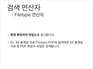 검색 연산자
- Filetype 연산자
• 특정 확장자의 파일들을 표시합니다.
• Ex. XX 통계청 자료 Filetype:PDF라 검색하면 XX 통계청
자료 중 PDF 확장자 파일만 검색합니다.
 