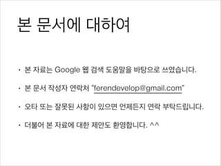 본 문서에 대하여
• 본 자료는 Google 웹 검색 도움말을 바탕으로 쓰였습니다.
• 본 문서 작성자 연락처 “admin@ferendevelop.com”
• 오타 지적, 제안 모두 환영합니다. ^^
 