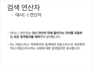 검색 연산자
- 대시(-) 연산자
• 대시(-) 연산자는 대시 연산자 뒤에 들어가는 단어를 포함하
는 모든 검색결과를 제외하여 검색합니다.
• Ex. 아담스미스-국부론이라 검색하면 아담스미스의 국부론이
아닌 아담스미스라는 사람에 대한 검색결과만 표시합니다.
 