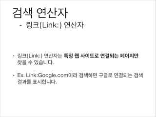 검색 연산자
- 링크(Link:) 연산자
• 링크(Link:) 연산자는 특정 웹 사이트로 연결되는 페이지만
찾을 수 있습니다.
• Ex. Link:Google.com이라 검색하면 구글로 연결되는 검색
결과를 표시합니다.
 