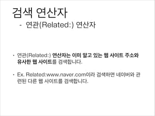 검색 연산자
- 연관(Related:) 연산자
• 연관(Related:) 연산자는 이미 알고 있는 웹 사이트 주소와
유사한 웹 사이트를 검색합니다.
• Ex. Related:www.naver.com이라 검색하면 네이버와 관
련된 다른 웹 사이트를 검색합니다.
 