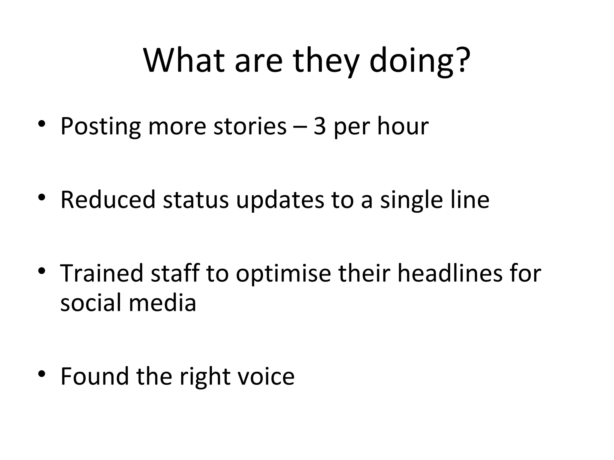 What are they doing?
• Posting more stories – 3 per hour
• Reduced status updates to a single line
• Trained staff to optimise their headlines for
social media
• Found the right voice
 