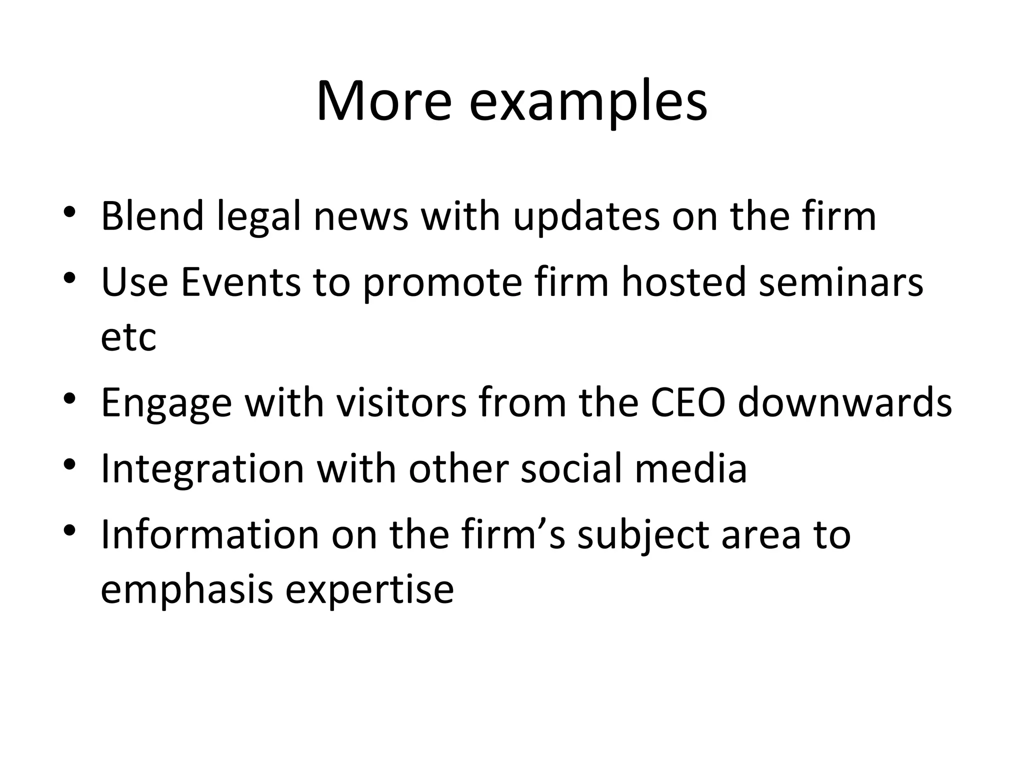 More examples
• Blend legal news with updates on the firm
• Use Events to promote firm hosted seminars
etc
• Engage with visitors from the CEO downwards
• Integration with other social media
• Information on the firm’s subject area to
emphasis expertise
 