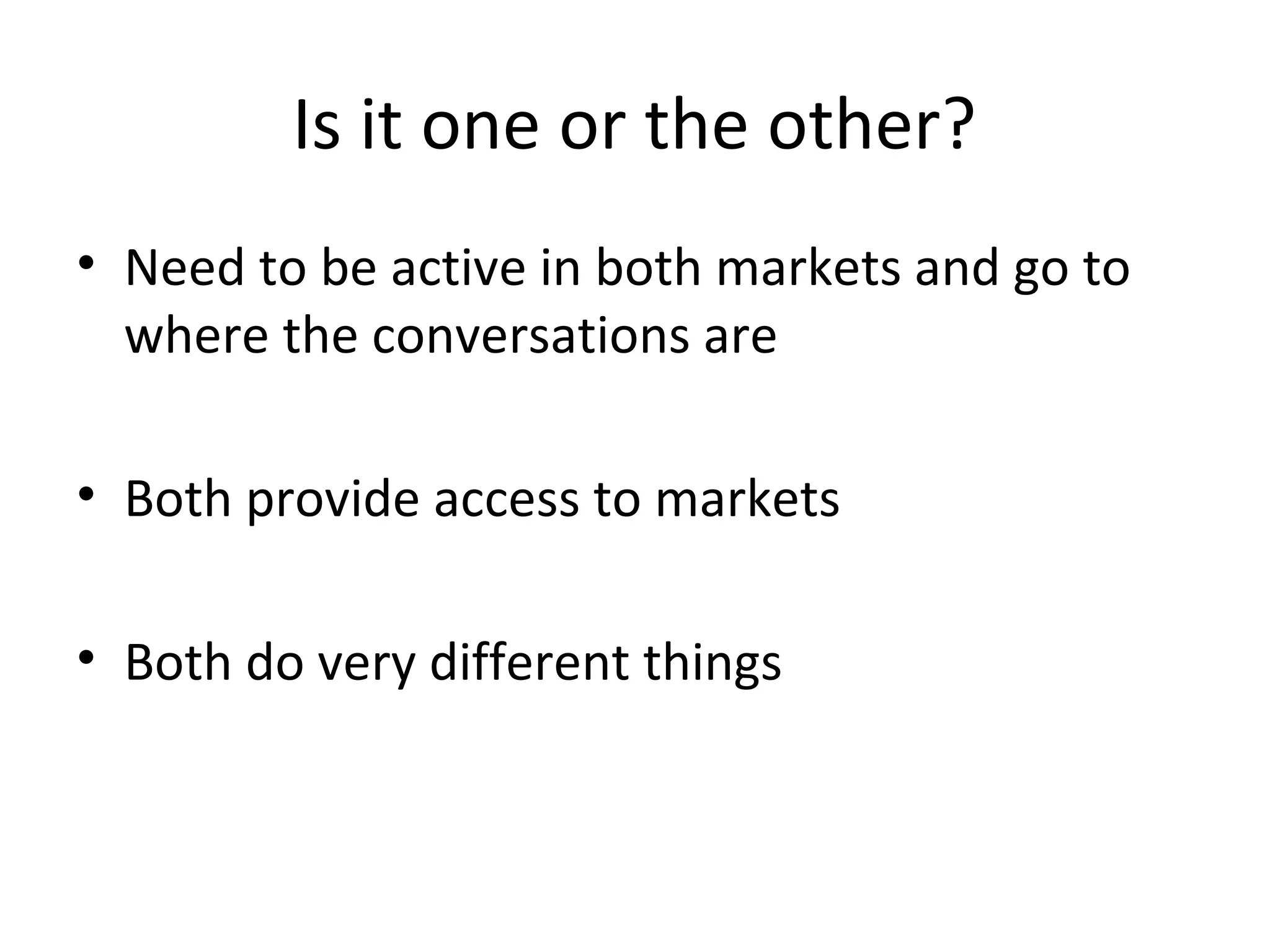 Is it one or the other?
• Need to be active in both markets and go to
where the conversations are
• Both provide access to markets
• Both do very different things
 