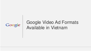 Google Confidential and Proprietary 
1 
Google Video Ad Formats Available in Vietnam  