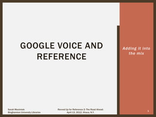 Adding it into
the mix
Sarah Maximiek
Binghamton University Libraries
1
Revved Up for Reference 2: The Road Ahead:
April 13, 2012. Ithaca, N.Y.
GOOGLE VOICE AND
REFERENCE
 