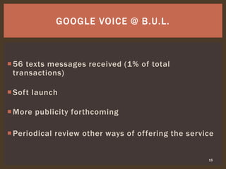 56 texts messages received (1% of total
transactions)
Soft launch
More publicity forthcoming
Periodical review other ways of offering the service
15
GOOGLE VOICE @ B.U.L.
 