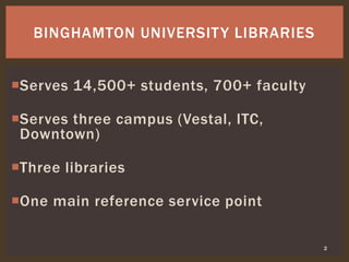 Serves 14,500+ students, 700+ faculty
Serves three campus (Vestal, ITC,
Downtown)
Three libraries
One main reference service point
2
BINGHAMTON UNIVERSITY LIBRARIES
 