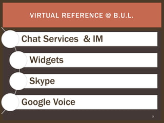 3
VIRTUAL REFERENCE @ B.U.L.
Chat Services & IM
Widgets
Skype
Google Voice
 