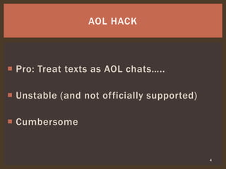  Pro: Treat texts as AOL chats…..
 Unstable (and not officially supported)
 Cumbersome
4
AOL HACK
 