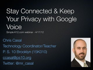 Stay Connected & Keep
Your Privacy with Google
Voice
Simple K12.com webinar - 3/7/15
Chris Casal
Technology Teacher, Scarsdale NY
Twitter: @mr_casal
about.me/mrcasal
 