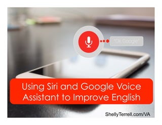 Using Siri and Google Voice
Assistant to Improve English
ShellyTerrell.com/VA
 