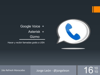 Hacer y recibir llamadas gratis a USA
Google Voice
Asterisk
Gizmo
+
+
1610
10
2do Refresh Maracaibo Jorge León - @jorgeleon
 