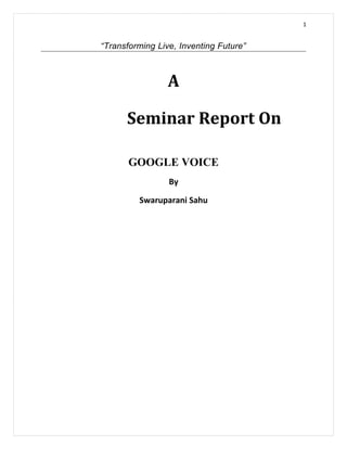 1


“Transforming Live, Inventing Future”



                 A

      Seminar Report On

       GOOGLE VOICE
                 By

         Swaruparani Sahu
 