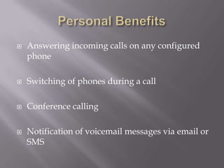 Personal BenefitsAnswering incoming calls on any configured phoneSwitching of phones during a callConference callingNotification of voicemail messages via email or SMS