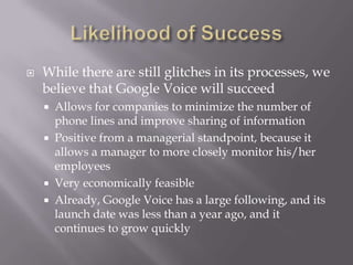 Google Voice ApplicationsFor Blackberry and Android phonesGV Dialer- routes your call by dialing to your Google number and connecting you to the destination number. GV Mobile- dial, retrieve and delete recent call history, playback and delete voicemails take calls from different phones other than your iPhone, forward calls, etc.Google Voice Desktop App- quick desktop access to your voicemail and SMS messages. 