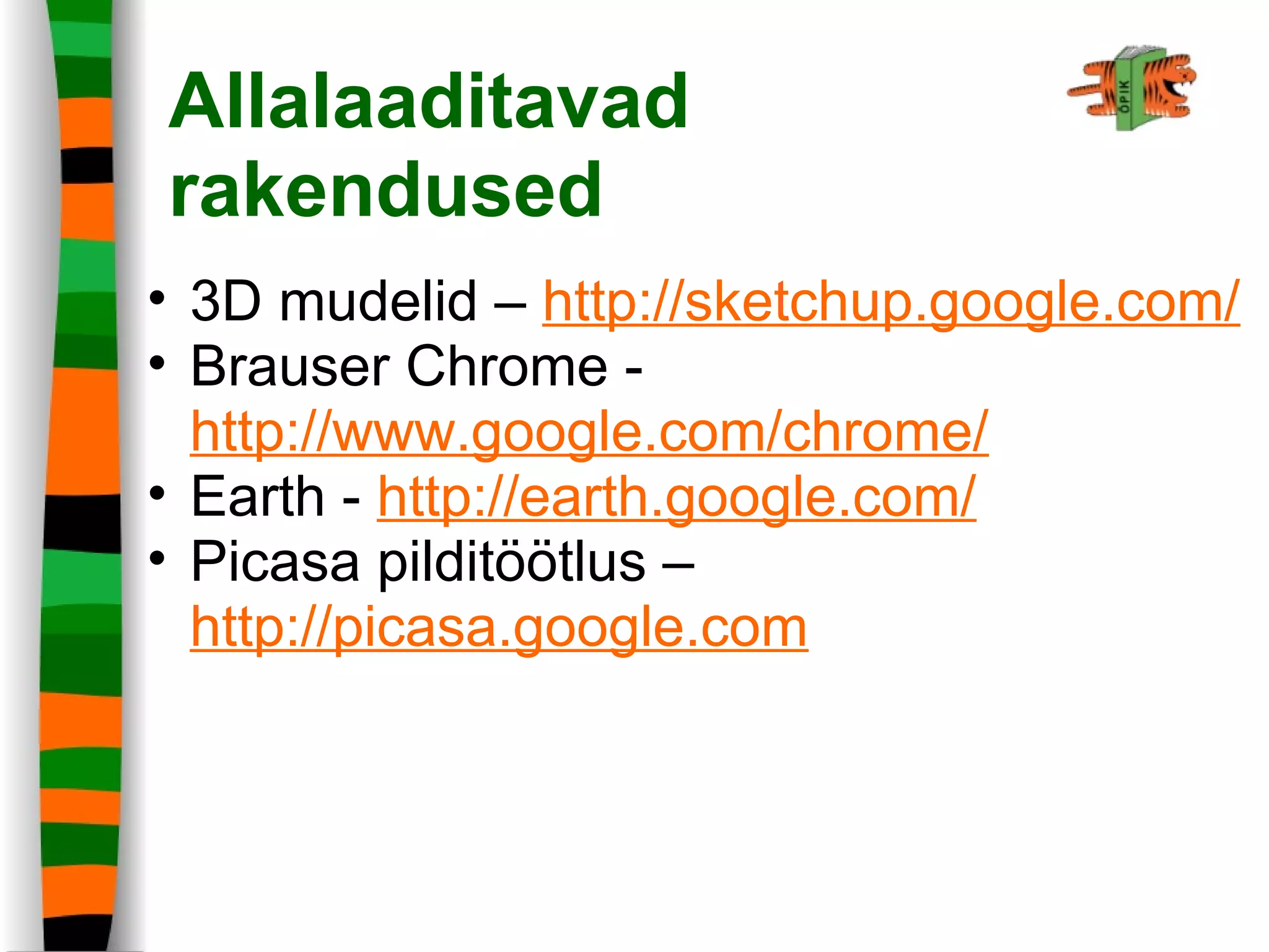 Allalaaditavad 
rakendused
• 3D mudelid – http://sketchup.google.com/
• Brauser Chrome -
http://www.google.com/chrome/
• Earth - http://earth.google.com/
• Picasa pilditöötlus –
http://picasa.google.com
 