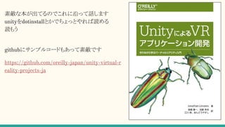 素敵な本が出てるのでこれに沿って話します
unityをdotinstallとかでちょっとやれば読める
読もう
githubにサンプルコードもあって素敵です
https://github.com/oreilly-japan/unity-virtual-r
eality-projects-ja
 