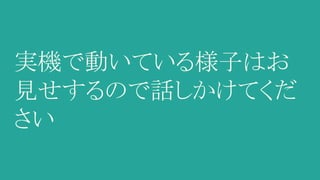 実機で動いている様子はお
見せするので話しかけてくだ
さい
 