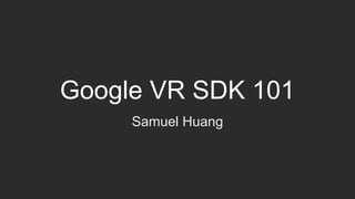 Google VR SDK 101
Samuel Huang
 