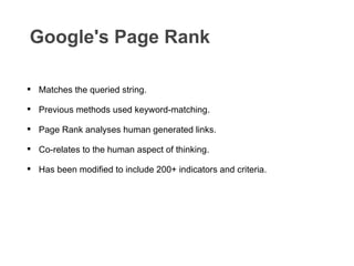 Google's Page Rank Matches the queried string. Previous methods used keyword-matching. Page Rank analyses human generated links. Co-relates to the human aspect of thinking. Has been modified to include 200+ indicators and criteria. 